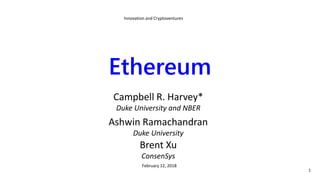 Ethereum
Campbell R. Harvey*
Duke University and NBER
Ashwin Ramachandran
Duke University
Brent Xu
ConsenSys
February 12, 2018
Innovation and Cryptoventures
1
 