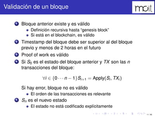 11 / 80
Validación de un bloque
1 Bloque anterior existe y es válido
Deﬁnición recursiva hasta “genesis block”
Si está en ...