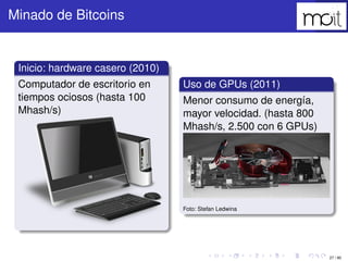 27 / 80
Minado de Bitcoins
Inicio: hardware casero (2010)
Computador de escritorio en tiempos
ociosos (hasta 100 Mhash/s)
...
