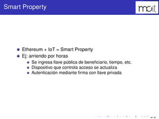 69 / 80
Smart Property
Ethereum + IoT = Smart Property
Ej: arriendo por horas
Se ingresa llave pública de beneﬁciario, tie...