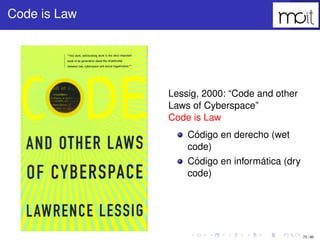 73 / 80
Code is Law
Lessig, 2000: “Code and other Laws of
Cyberspace”
Code is Law
Código en derecho (wet code)
Código en i...