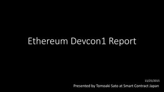 Ethereum Devcon1 Report
Presented by Tomoaki Sato at Smart Contract Japan
11/25/2015
 