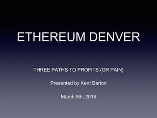 ETHEREUM DENVER
THREE PATHS TO PROFITS (OR PAIN)
Presented by Kent Barton
March 9th, 2016
 