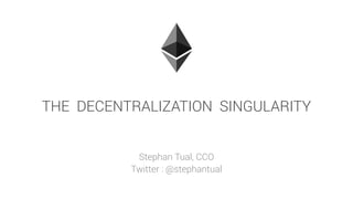 THE DECENTRALIZATION SINGULARITY
Stephan Tual, CCO
Twitter : @stephantual
 