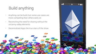 • Anything can be build, but some use cases are
more compelling than others early on
• Reconciling the need for sharing without the
uncanny valley elements
• Decentralized Apps the true stars of the show
Build anything
 