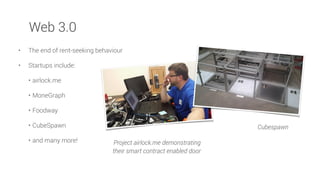 • The end of rent-seeking behaviour
• Startups include:
• airlock.me
• MoneGraph
• Foodway
• CubeSpawn
• and many more! Project airlock.me demonstrating
their smart contract enabled door
Web 3.0
Cubespawn
 