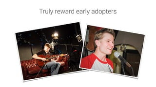 Truly reward early adopters
 