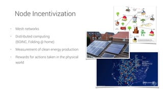 • Mesh networks
• Distributed computing  
(BOINC, Folding @ home)
• Measurement of clean energy production
• Rewards for actions taken in the physical
world
Node Incentivization
 