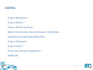 AGENDA
O que é Blockchain ?
O que é Bitcoin ?
Como o Bitcoin funciona ?
Redes Centralizadas, Decentralizadas e Distribuídas
Arquitetura de Aplicações Blockchain
O que é Ethereum ?
O que é Ether ?
O que são contratos inteligentes ?
HANDS ON
 