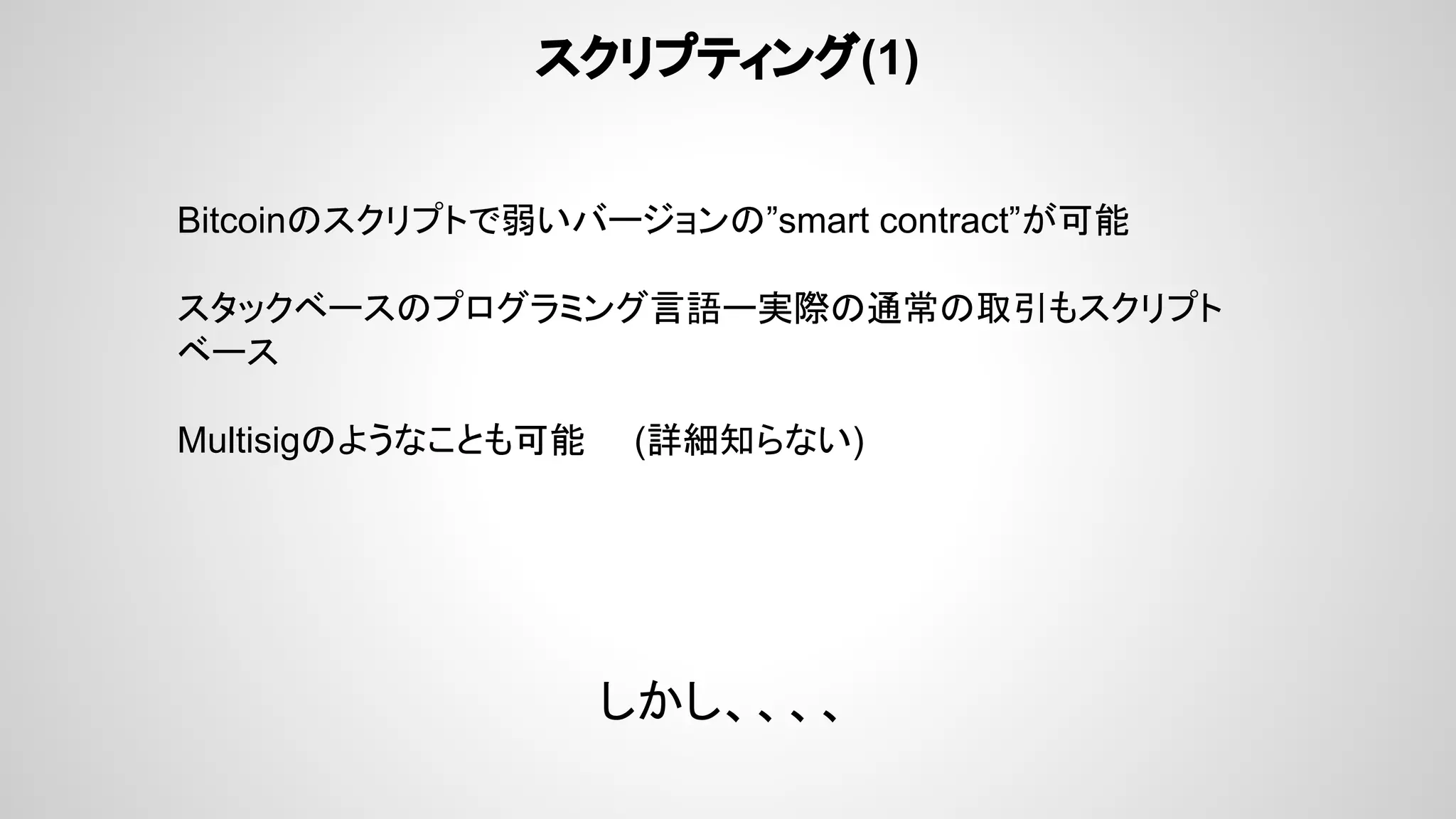 スクリプティング(1)
Bitcoinのスクリプトで弱いバージョンの”smart contract”が可能
スタックベースのプログラミング言語ー実際の通常の取引もスクリプト
ベース
Multisigのようなことも可能　　(詳細知らない)
しかし、、、、
 