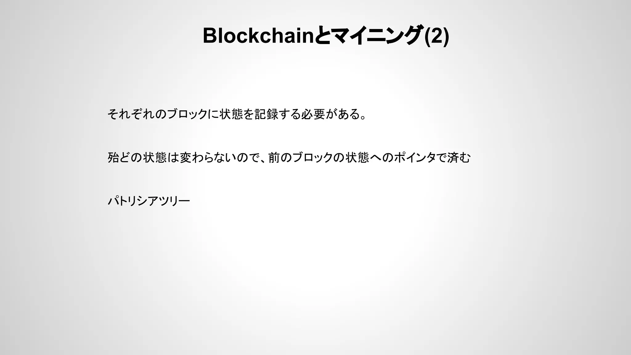 Blockchainとマイニング(2)
それぞれのブロックに状態を記録する必要がある。
殆どの状態は変わらないので、前のブロックの状態へのポインタで済む
パトリシアツリー
 