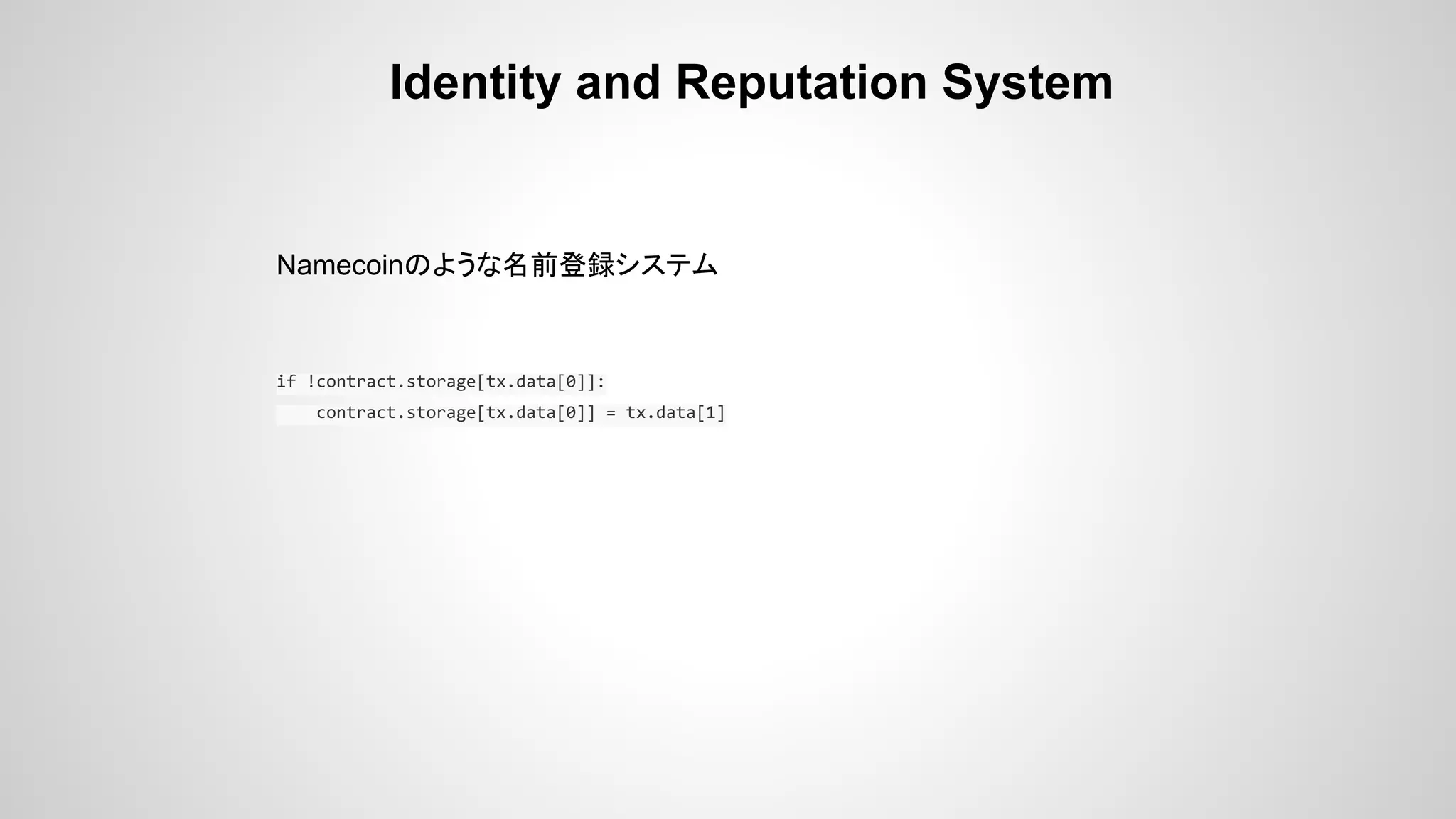 Identity and Reputation System
Namecoinのような名前登録システム
if !contract.storage[tx.data[0]]:
contract.storage[tx.data[0]] = tx.data[1]
 