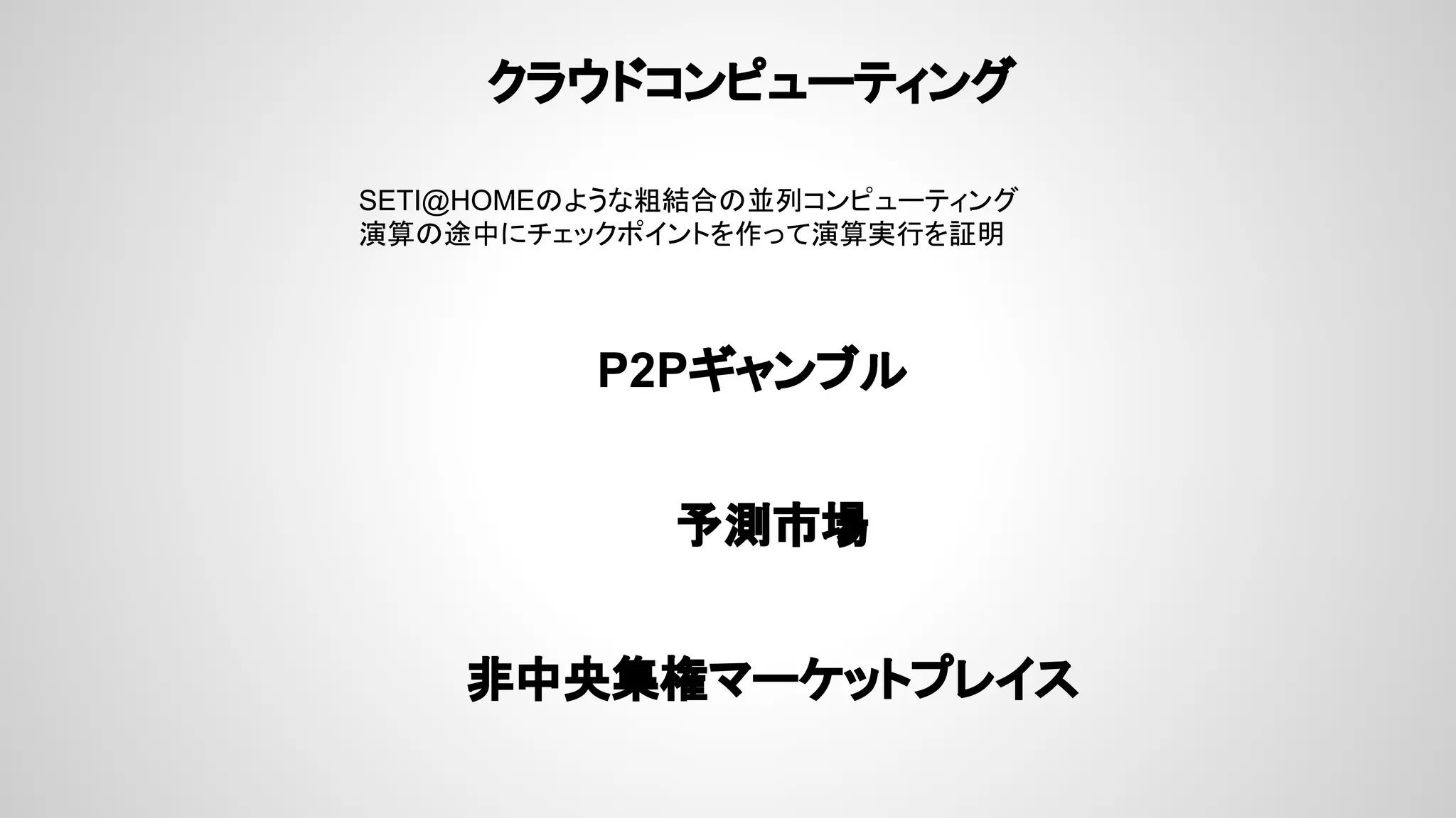 クラウドコンピューティング
P2Pギャンブル
予測市場
非中央集権マーケットプレイス
SETI@HOMEのような粗結合の並列コンピューティング
演算の途中にチェックポイントを作って演算実行を証明
 