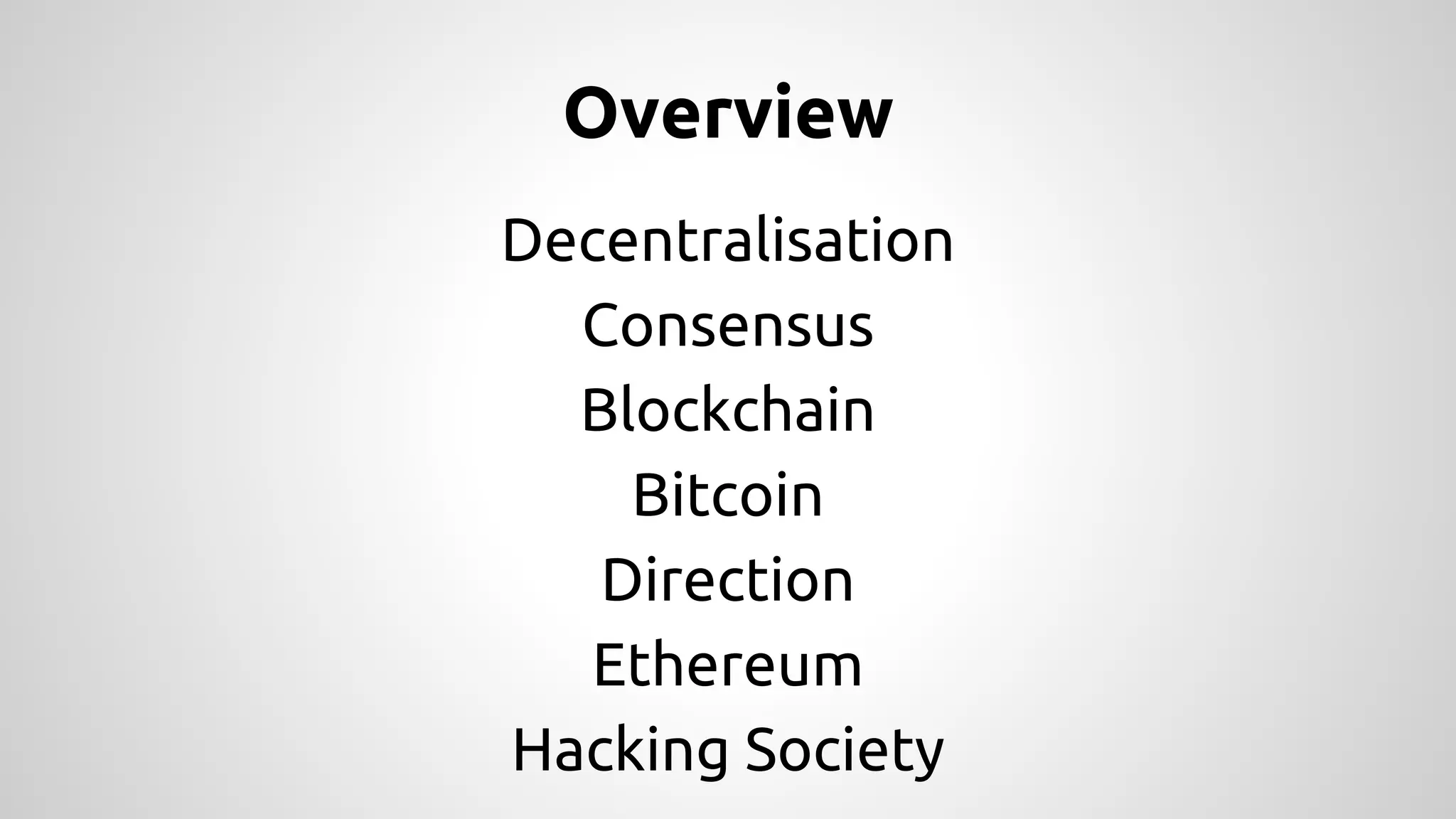 Overview 
Decentralisation 
Consensus 
Blockchain 
Bitcoin 
Direction 
Ethereum 
Hacking Society 
 