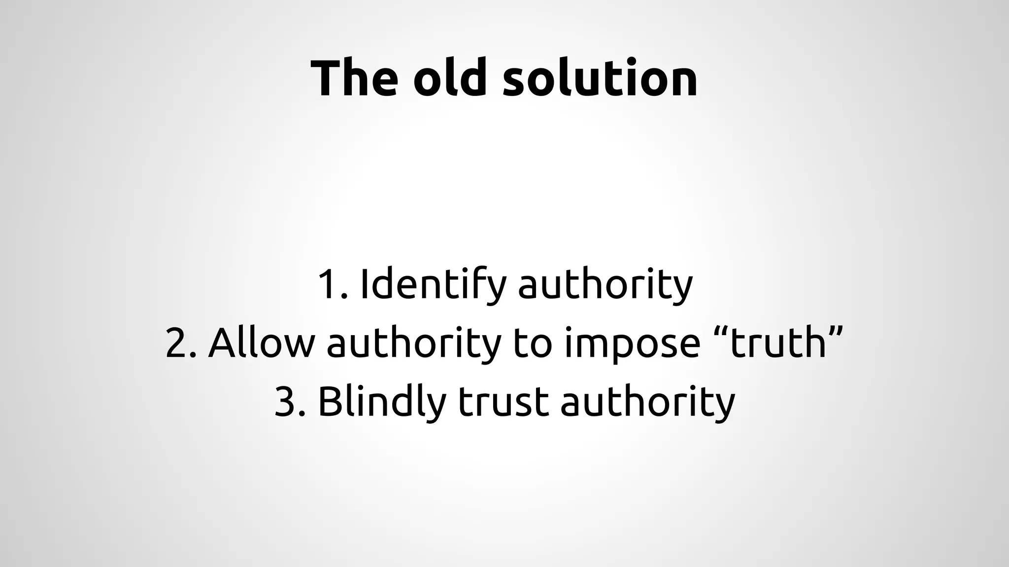 The old solution 
1. Identify authority 
2. Allow authority to impose “truth” 
3. Blindly trust authority 
 