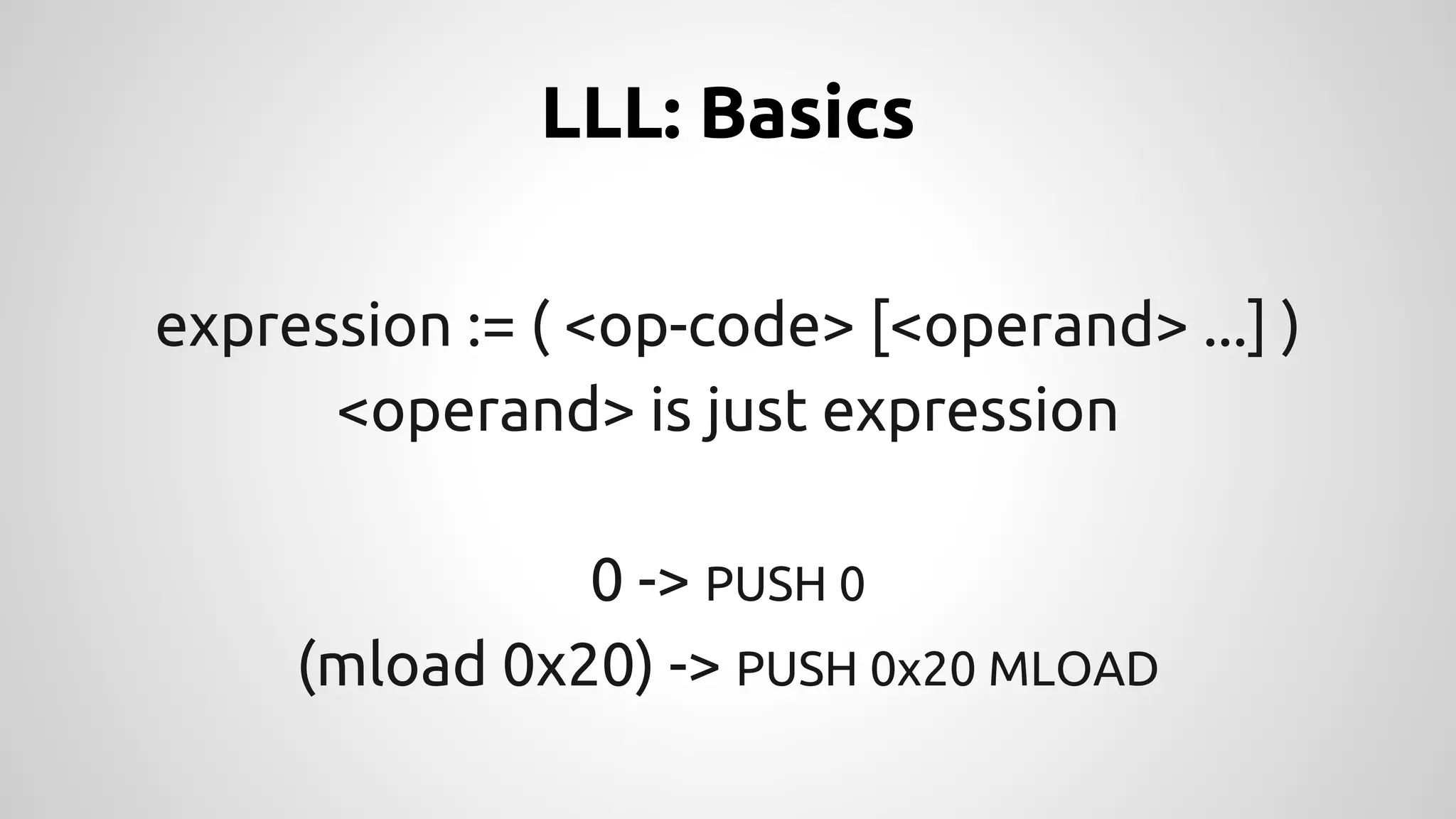 LLL: Basics 
expression := ( <op-code> [<operand> ...] ) 
<operand> is just expression 
0 -> PUSH 0 
(mload 0x20) -> PUSH 0x20 MLOAD 
 