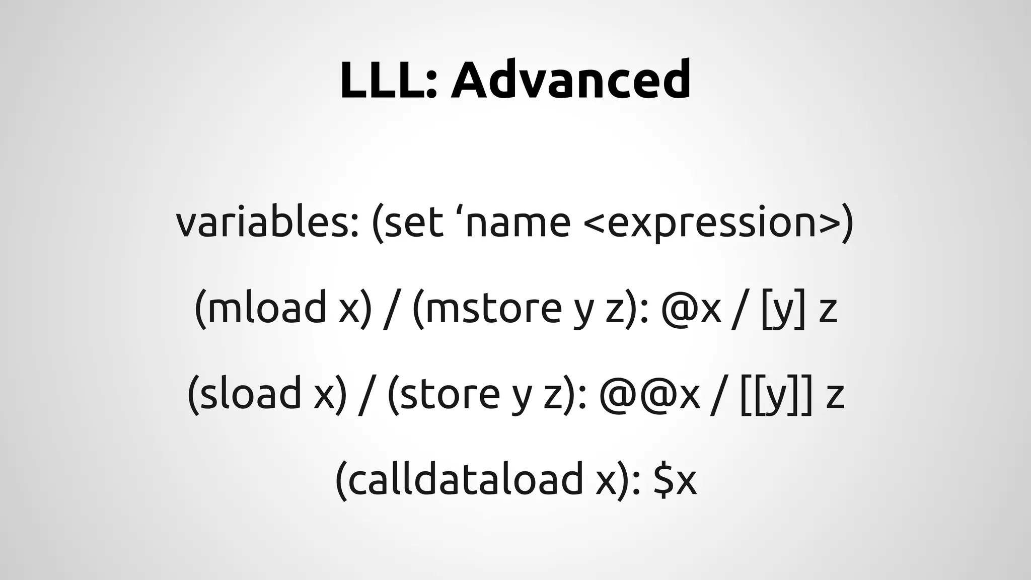 LLL: Advanced 
variables: (set ‘name <expression>) 
(mload x) / (mstore y z): @x / [y] z 
(sload x) / (store y z): @@x / [[y]] z 
(calldataload x): $x 
 