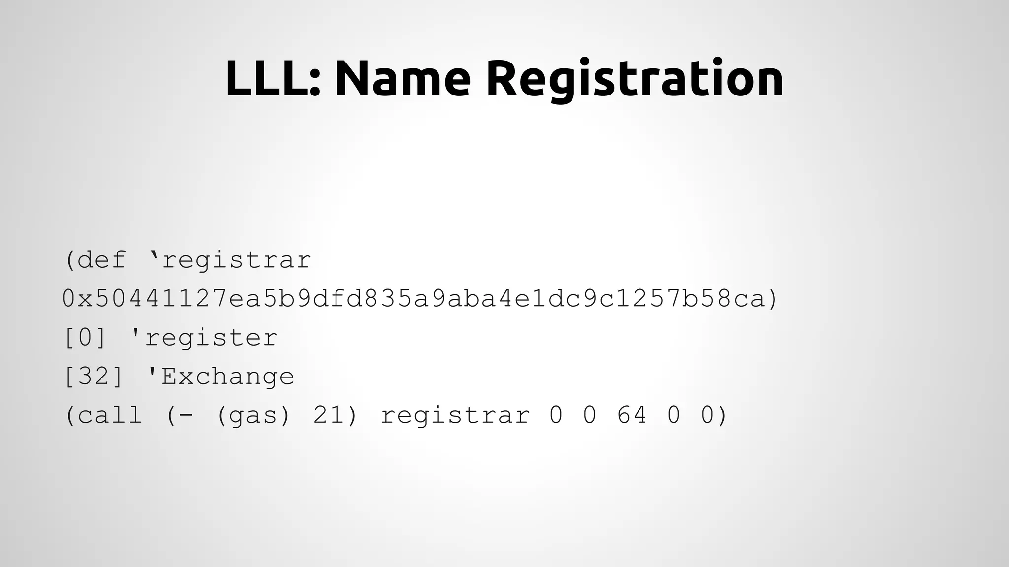 LLL: Name Registration 
(def ‘registrar 
0x50441127ea5b9dfd835a9aba4e1dc9c1257b58ca) 
[0] 'register 
[32] 'Exchange 
(call (- (gas) 21) registrar 0 0 64 0 0) 
 