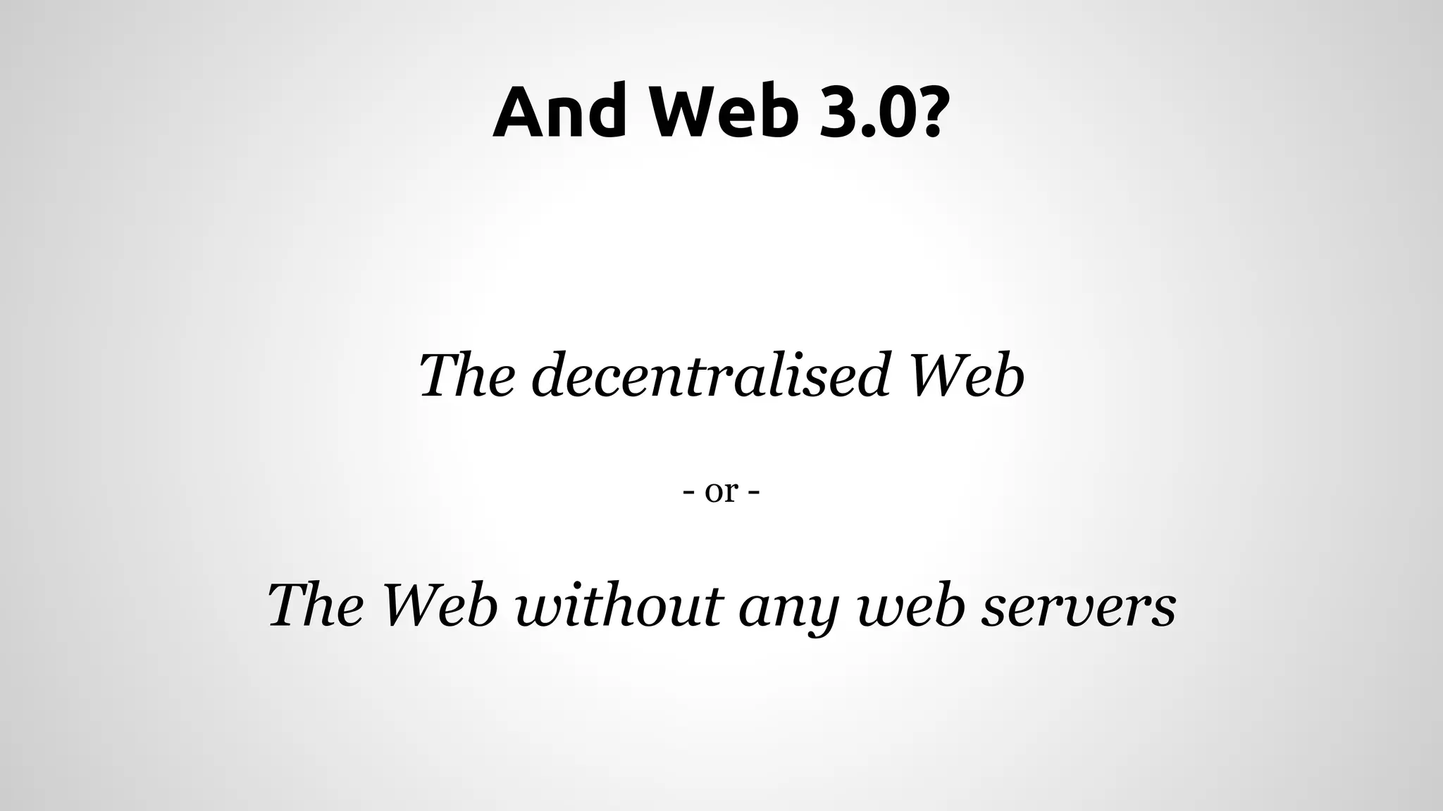 And Web 3.0? 
The decentralised Web 
- or - 
The Web without any web servers 
 