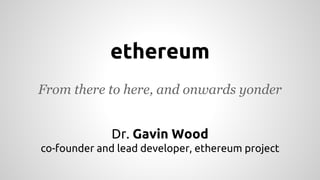 ethereum 
From there to here, and onwards yonder 
Dr. Gavin Wood 
co-founder and lead developer, ethereum project 
 