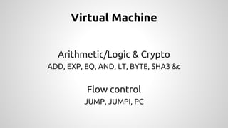 Virtual Machine 
Arithmetic/Logic & Crypto 
ADD, EXP, EQ, AND, LT, BYTE, SHA3 &c 
Flow control 
JUMP, JUMPI, PC 
 