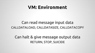 VM: Environment 
Can read message input data 
CALLDATALOAD, CALLDATASIZE, CALLDATACOPY 
Can halt & give message output data 
RETURN, STOP, SUICIDE 
 