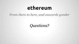 ethereum 
From there to here, and onwards yonder 
Questions? 
