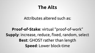 The Alts 
Attributes altered such as: 
Proof-of-Stake: virtual “proof-of-work” 
Supply: increase, reduce, fixed, random, s...