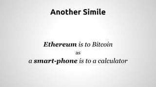 Another Simile 
Ethereum is to Bitcoin 
as 
a smart-phone is to a calculator 
 