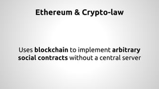 Ethereum & Crypto-law 
Uses blockchain to implement arbitrary 
social contracts without a central server 
 