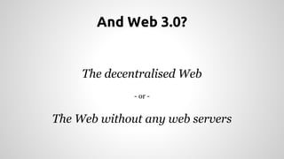 And Web 3.0? 
The decentralised Web 
- or - 
The Web without any web servers 
 
