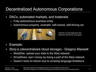 Decentralized Autonomous Corporations 
 DACs, automated markets, and tradenets 
 Fully-autonomous business entity 
 Aut...