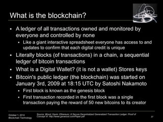 What is the blockchain? 
 A ledger of all transactions owned and monitored by 
everyone and controlled by none 
 Like a ...