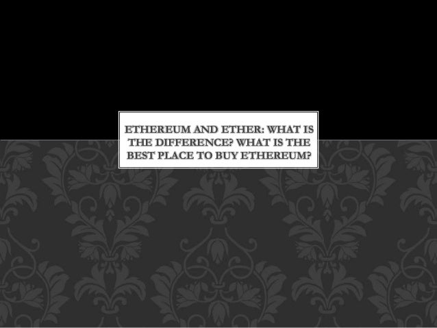 ETHEREUM AND ETHER: WHAT IS
THE DIFFERENCE? WHAT IS THE
BEST PLACE TO BUY ETHEREUM?
 