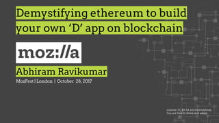 Abhiram Ravikumar
MozFest | London | October 28, 2017
Demystifying ethereum to build
your own ‘D’ app on blockchain
Licence: CC BY-SA 4.0 International.
You are free to share and adapt.
 