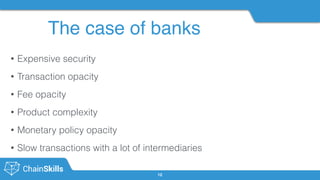 The case of banks
12
• Expensive security
• Transaction opacity
• Fee opacity
• Product complexity
• Monetary policy opacity
• Slow transactions with a lot of intermediaries
 