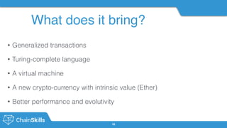 What does it bring?
18
• Generalized transactions
• Turing-complete language
• A virtual machine
• A new crypto-currency with intrinsic value (Ether)
• Better performance and evolutivity
 