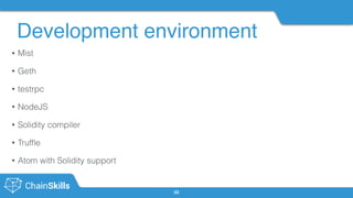 Development environment
33
• Mist
• Geth
• testrpc
• NodeJS
• Solidity compiler
• Trufﬂe
• Atom with Solidity support
 