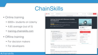 #chainskills
ChainSkills
10
• Online training
• 6000+ students on Udemy
• 4,65 average (out of 5)
• training.chainskills.com
• Ofﬂine training
• For decision makers
• For developers
 