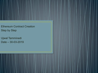 Ethereum Contract Creation
Step by Step
Ujwal Tamminedi
Date – 30-03-2019
 