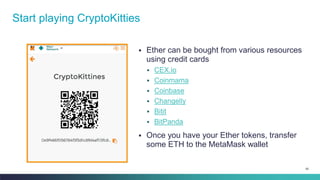 65
▪ Ether can be bought from various resources
using credit cards
▪ CEX.io
▪ Coinmama
▪ Coinbase
▪ Changelly
▪ Bitit
▪ BitPanda
▪ Once you have your Ether tokens, transfer
some ETH to the MetaMask wallet
Start playing CryptoKitties
 