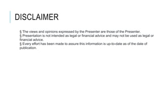 DISCLAIMER
§ The views and opinions expressed by the Presenter are those of the Presenter.
§ Presentation is not intended as legal or financial advice and may not be used as legal or
financial advice.
§ Every effort has been made to assure this information is up-to-date as of the date of
publication.
 