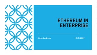 ETHEREUM IN
ENTERPRISE
Gene Leybzon 10/3/2022
 