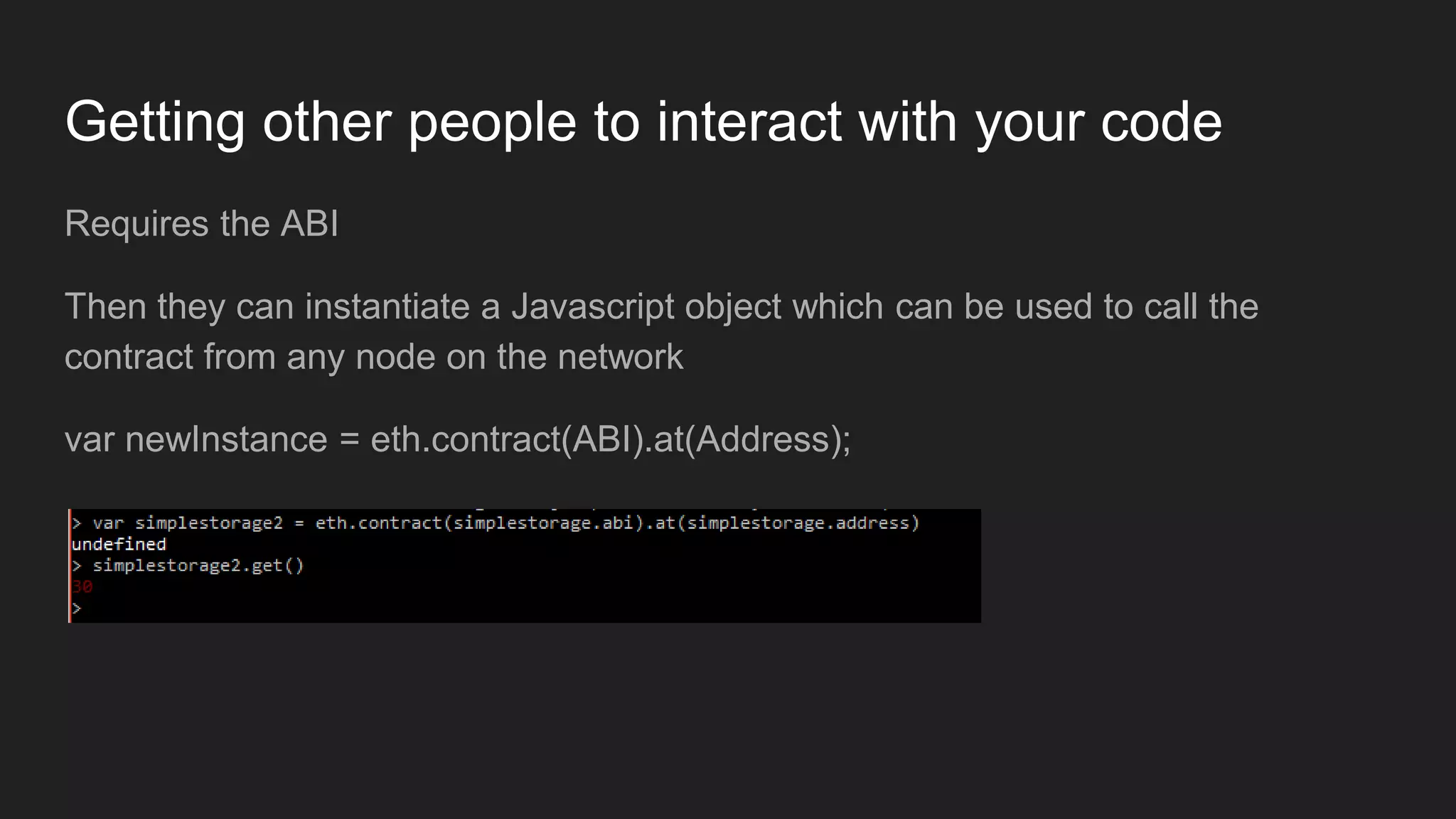 Getting other people to interact with your code
Requires the ABI
Then they can instantiate a Javascript object which can be used to call the
contract from any node on the network
var newInstance = eth.contract(ABI).at(Address);
 