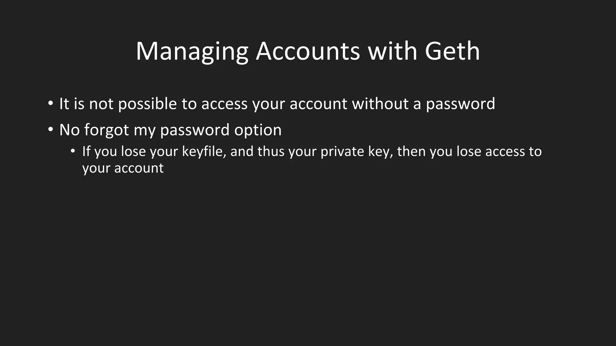 Managing Accounts with Geth
• It is not possible to access your account without a password
• No forgot my password option
• If you lose your keyfile, and thus your private key, then you lose access to
your account
 