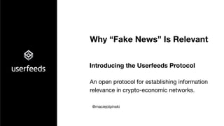 Introducing the Userfeeds Protocol
An open protocol for establishing information
relevance in crypto-economic networks.
Why “Fake News” Is Relevant
@maciejolpinski
 