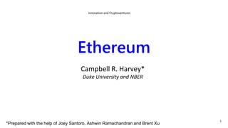 Ethereum
Campbell R. Harvey*
Duke University and NBER
Innovation and Cryptoventures
1
*Prepared with the help of Joey Santoro, Ashwin Ramachandran and Brent Xu
 