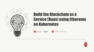Build the Blockchain as a
Service (Baas) using Ethereum
on Kubernetes
日期：2017.11.14Speaker：李麒傑
 