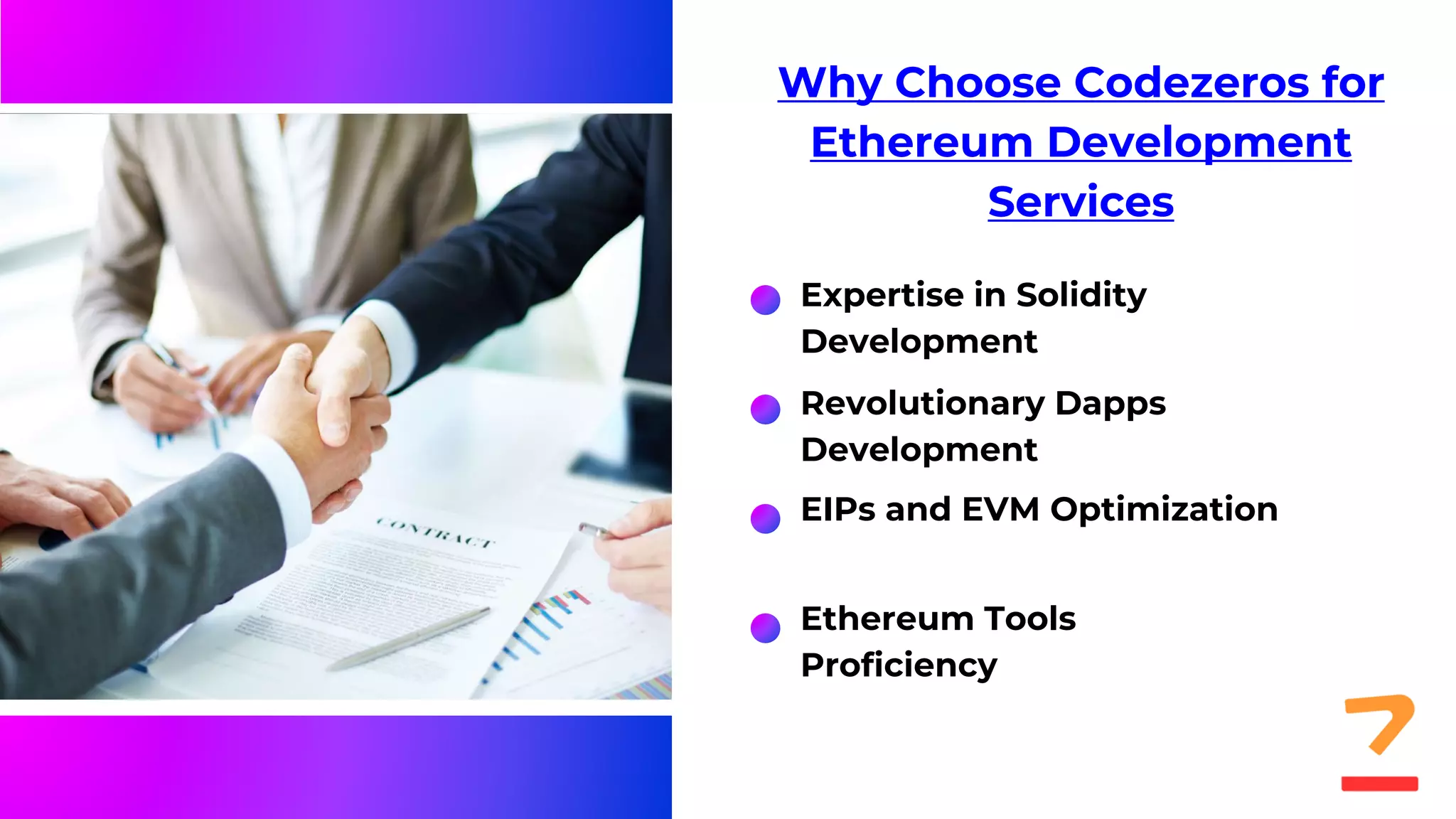 Why Choose Codezeros for
Ethereum Development
Services
Expertise in Solidity
Development
Revolutionary Dapps
Development
EIPs and EVM Optimization
Ethereum Tools
Proficiency
 