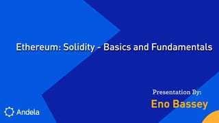 Eno Bassey
Presentation By:
Ethereum: Solidity - Basics and Fundamentals
 